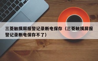 三菱觸摸屏報警記錄斷電保存（三菱觸摸屏報警記錄斷電保存不了）