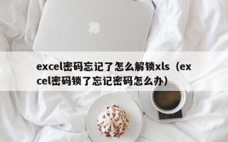 excel密碼忘記了怎么解鎖xls（excel密碼鎖了忘記密碼怎么辦）