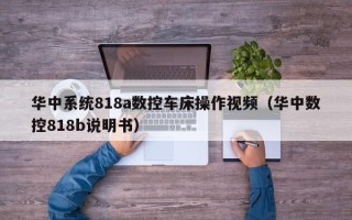 華中系統(tǒng)818a數(shù)控車床操作視頻（華中數(shù)控818b說(shuō)明書）