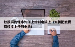 觸摸屏的程序如何上傳到電腦上（如何把觸摸屏程序上傳到電腦）