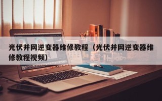光伏并網逆變器維修教程（光伏并網逆變器維修教程視頻）