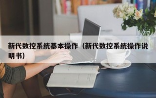 新代數(shù)控系統(tǒng)基本操作（新代數(shù)控系統(tǒng)操作說(shuō)明書(shū)）
