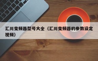 匯川變頻器型號(hào)大全（匯川變頻器的參數(shù)設(shè)定視頻）