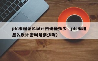 plc編程怎么設(shè)計密碼是多少（plc編程怎么設(shè)計密碼是多少呢）