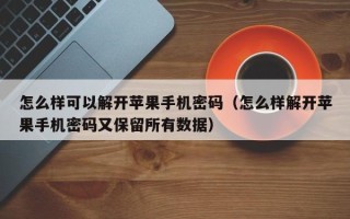 怎么樣可以解開蘋果手機密碼（怎么樣解開蘋果手機密碼又保留所有數據）