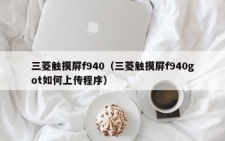 三菱觸摸屏f940（三菱觸摸屏f940got如何上傳程序）