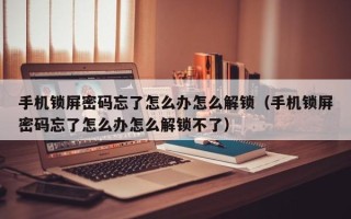 手機(jī)鎖屏密碼忘了怎么辦怎么解鎖（手機(jī)鎖屏密碼忘了怎么辦怎么解鎖不了）