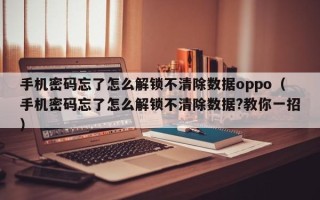 手機密碼忘了怎么解鎖不清除數據oppo（手機密碼忘了怎么解鎖不清除數據?教你一招）