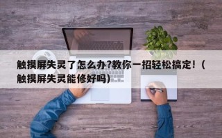 觸摸屏失靈了怎么辦?教你一招輕松搞定!（觸摸屏失靈能修好嗎）