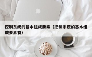 控制系統的基本組成要素（控制系統的基本組成要素有）