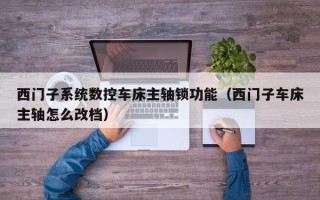西門子系統數控車床主軸鎖功能（西門子車床主軸怎么改檔）
