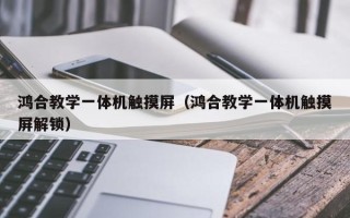鴻合教學一體機觸摸屏（鴻合教學一體機觸摸屏解鎖）