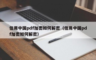 信用中國pdf加密如何解密（信用中國pdf加密如何解密）
