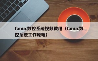 fanuc數(shù)控系統(tǒng)視頻教程（fanuc數(shù)控系統(tǒng)工作原理）