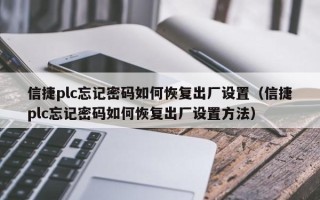 信捷plc忘記密碼如何恢復出廠設置（信捷plc忘記密碼如何恢復出廠設置方法）