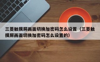 三菱觸摸屏畫面切換加密碼怎么設置（三菱觸摸屏畫面切換加密碼怎么設置的）