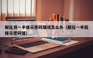 解壓到一半提示密碼錯誤怎么辦（解壓一半后提示密碼錯）