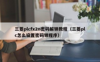 三菱plcfx2n密碼解鎖教程（三菱plc怎么設置密碼鎖程序）