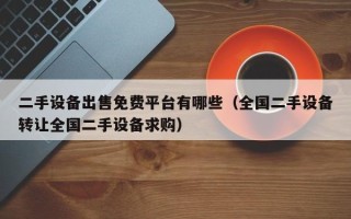 二手設備出售免費平臺有哪些（全國二手設備轉讓全國二手設備求購）