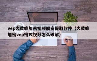 vep大黃蜂加密視頻解密提取軟件（大黃蜂加密vep格式視頻怎么破解）