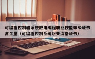 可編程控制器系統(tǒng)應(yīng)用編程職業(yè)技能等級(jí)證書(shū)含金量（可編程控制系統(tǒng)職業(yè)資格證書(shū)）