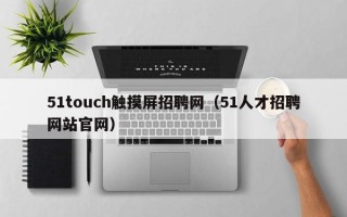 51touch觸摸屏招聘網（51人才招聘網站官網）
