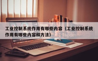 工業控制系統作用有哪些內容（工業控制系統作用有哪些內容和方法）