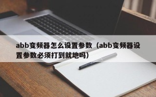 abb變頻器怎么設(shè)置參數(shù)（abb變頻器設(shè)置參數(shù)必須打到就地嗎）