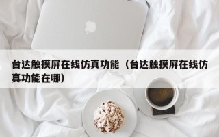 臺達(dá)觸摸屏在線仿真功能（臺達(dá)觸摸屏在線仿真功能在哪）