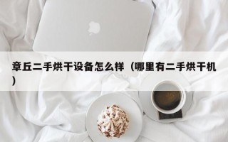 章丘二手烘干設(shè)備怎么樣（哪里有二手烘干機(jī)）