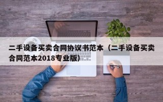 二手設備買賣合同協議書范本（二手設備買賣合同范本2018專業版）