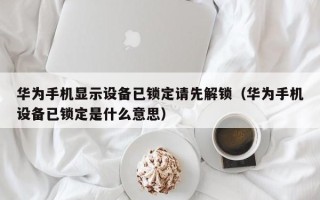 華為手機顯示設(shè)備已鎖定請先解鎖（華為手機設(shè)備已鎖定是什么意思）