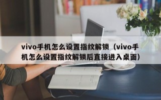 vivo手機怎么設置指紋解鎖（vivo手機怎么設置指紋解鎖后直接進入桌面）