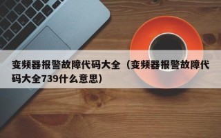 變頻器報警故障代碼大全（變頻器報警故障代碼大全739什么意思）