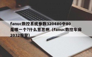 fanuc數(shù)控系統(tǒng)參數(shù)3204#0中#0是哪一個(gè)?什么意思?。╢anuc數(shù)控車床2032報(bào)警）