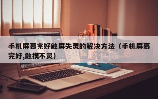 手機(jī)屏幕完好觸屏失靈的解決方法（手機(jī)屏幕完好,觸摸不靈）