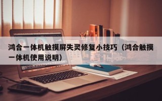 鴻合一體機觸摸屏失靈修復小技巧（鴻合觸摸一體機使用說明）