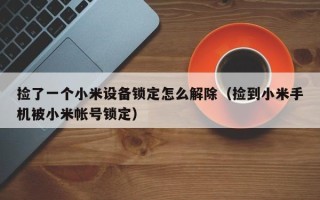 撿了一個小米設備鎖定怎么解除（撿到小米手機被小米帳號鎖定）
