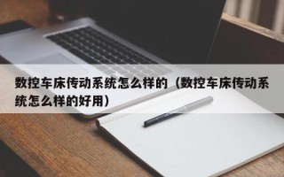 數(shù)控車床傳動系統(tǒng)怎么樣的（數(shù)控車床傳動系統(tǒng)怎么樣的好用）