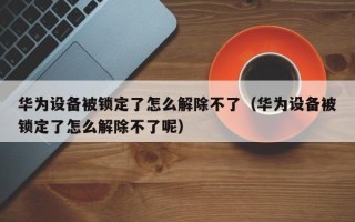 華為設備被鎖定了怎么解除不了（華為設備被鎖定了怎么解除不了呢）