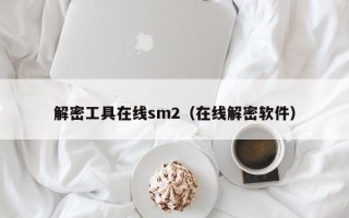 解密工具在線sm2（在線解密軟件）