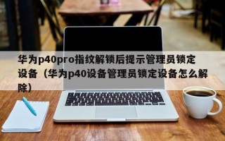 華為p40pro指紋解鎖后提示管理員鎖定設(shè)備（華為p40設(shè)備管理員鎖定設(shè)備怎么解除）