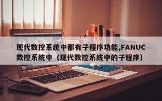 現(xiàn)代數(shù)控系統(tǒng)中都有子程序功能,FANUC數(shù)控系統(tǒng)中（現(xiàn)代數(shù)控系統(tǒng)中的子程序）