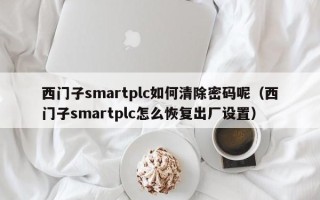 西門子smartplc如何清除密碼呢（西門子smartplc怎么恢復出廠設置）