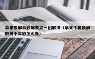 蘋果換屏幕觸屏失靈一招解決（蘋果手機換屏觸屏不靈敏怎么辦）