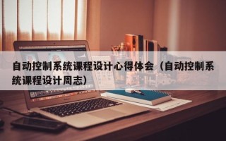 自動控制系統課程設計心得體會（自動控制系統課程設計周志）