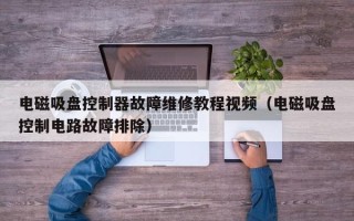 電磁吸盤控制器故障維修教程視頻（電磁吸盤控制電路故障排除）