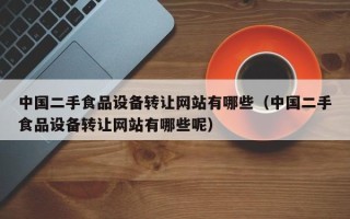 中國二手食品設備轉讓網站有哪些（中國二手食品設備轉讓網站有哪些呢）