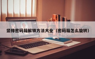 豎排密碼箱解鎖方法大全（密碼箱怎么旋轉）