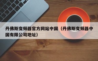 丹佛斯變頻器官方網站中國（丹佛斯變頻器中國有限公司地址）